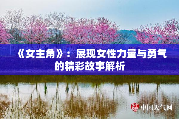 《女主角》：展现女性力量与勇气的精彩故事解析