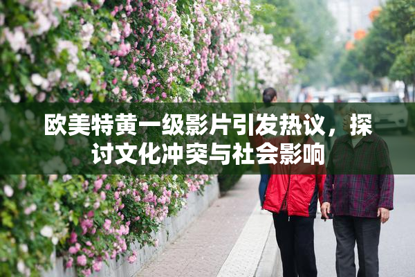 欧美特黄一级影片引发热议，探讨文化冲突与社会影响