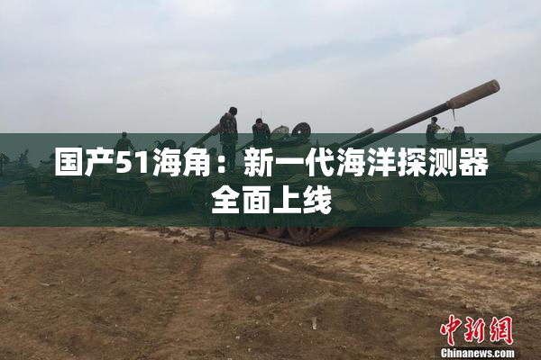 国产51海角：新一代海洋探测器全面上线