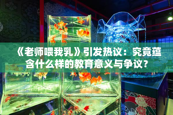 《老师喂我乳》引发热议：究竟蕴含什么样的教育意义与争议？