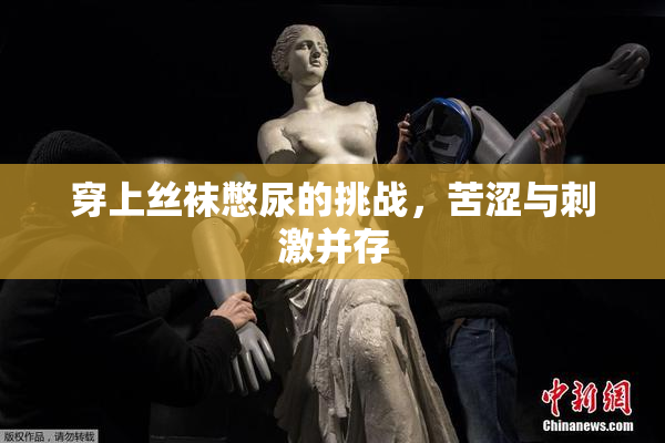 穿上丝袜憋尿的挑战，苦涩与刺激并存
