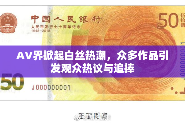 AV界掀起白丝热潮，众多作品引发观众热议与追捧
