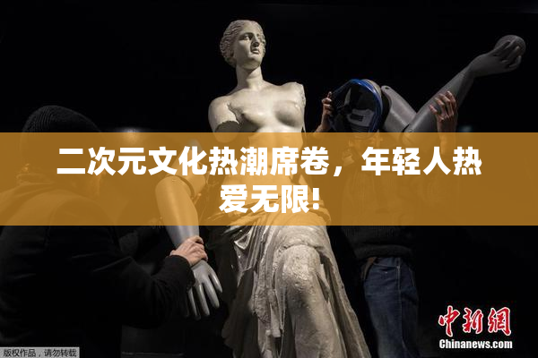 二次元文化热潮席卷，年轻人热爱无限!