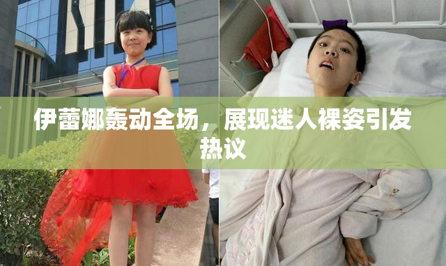 伊蕾娜轰动全场，展现迷人裸姿引发热议