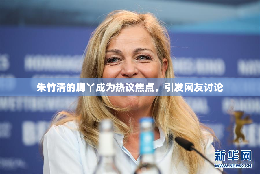 朱竹清的脚丫成为热议焦点，引发网友讨论