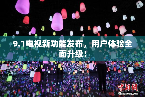 9.1电视新功能发布，用户体验全面升级！