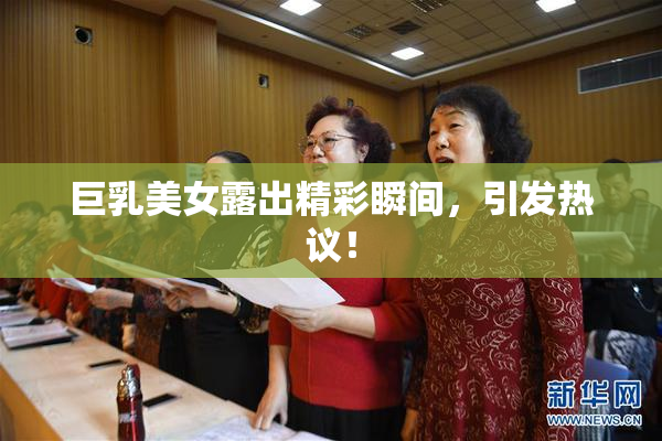 巨乳美女露出精彩瞬间，引发热议！