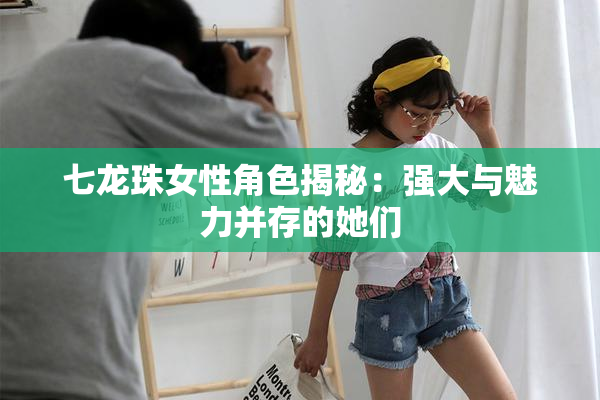 七龙珠女性角色揭秘：强大与魅力并存的她们