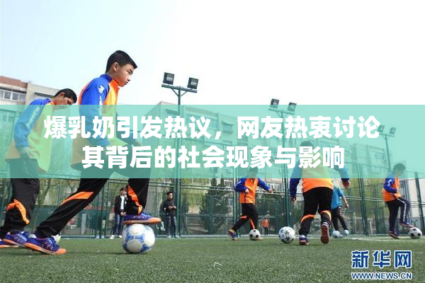 爆乳奶引发热议，网友热衷讨论其背后的社会现象与影响