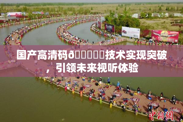 国产高清码🔞❌‌技术实现突破，引领未来视听体验