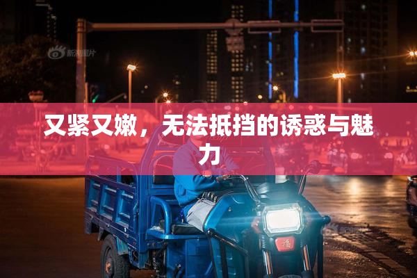 又紧又嫩，无法抵挡的诱惑与魅力