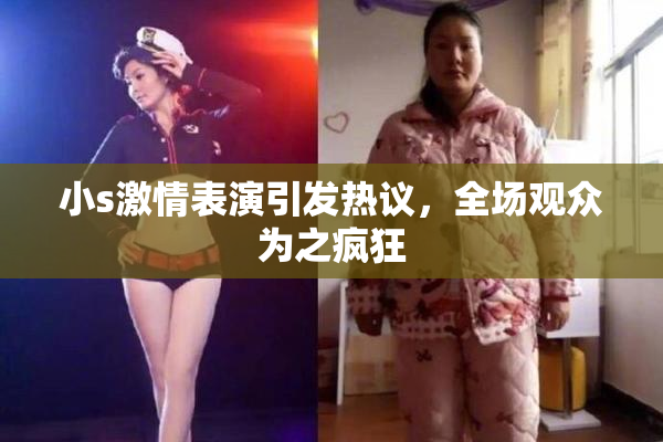 小s激情表演引发热议，全场观众为之疯狂