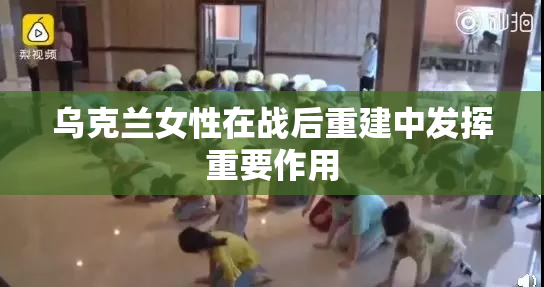 乌克兰女性在战后重建中发挥重要作用