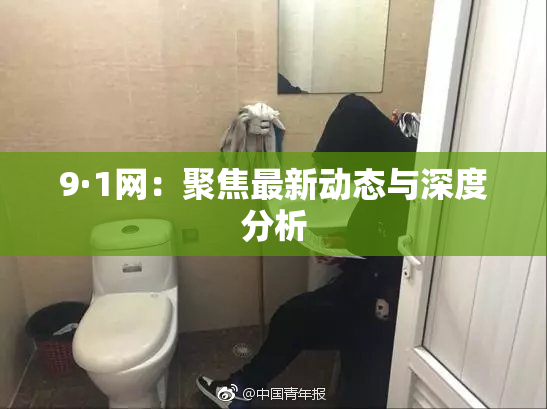 9·1网：聚焦最新动态与深度分析