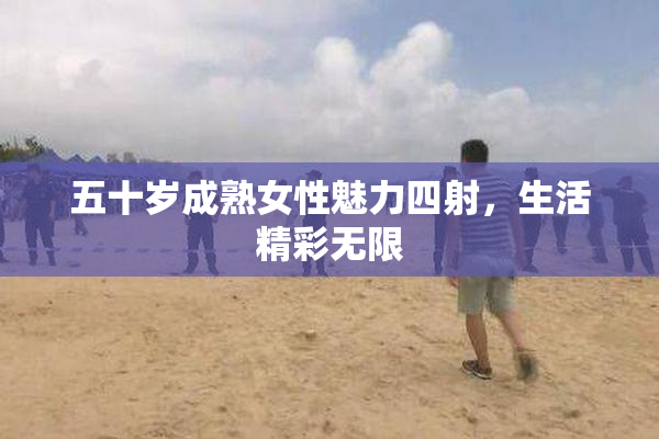 五十岁成熟女性魅力四射，生活精彩无限
