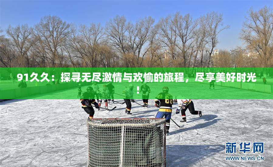 91久久：探寻无尽激情与欢愉的旅程，尽享美好时光！