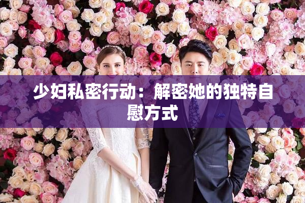 少妇私密行动：解密她的独特自慰方式