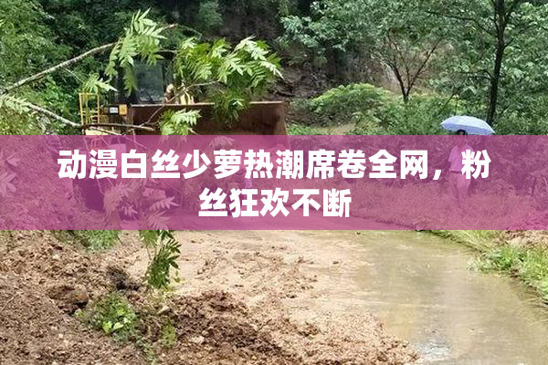 动漫白丝少萝热潮席卷全网，粉丝狂欢不断