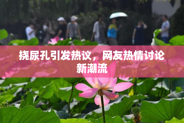 挠尿孔引发热议，网友热情讨论新潮流
