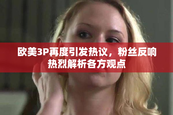 欧美3P再度引发热议，粉丝反响热烈解析各方观点