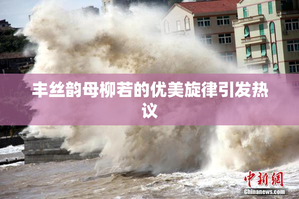 丰丝韵母柳若的优美旋律引发热议