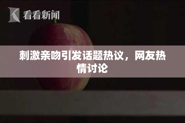 刺激亲吻引发话题热议，网友热情讨论
