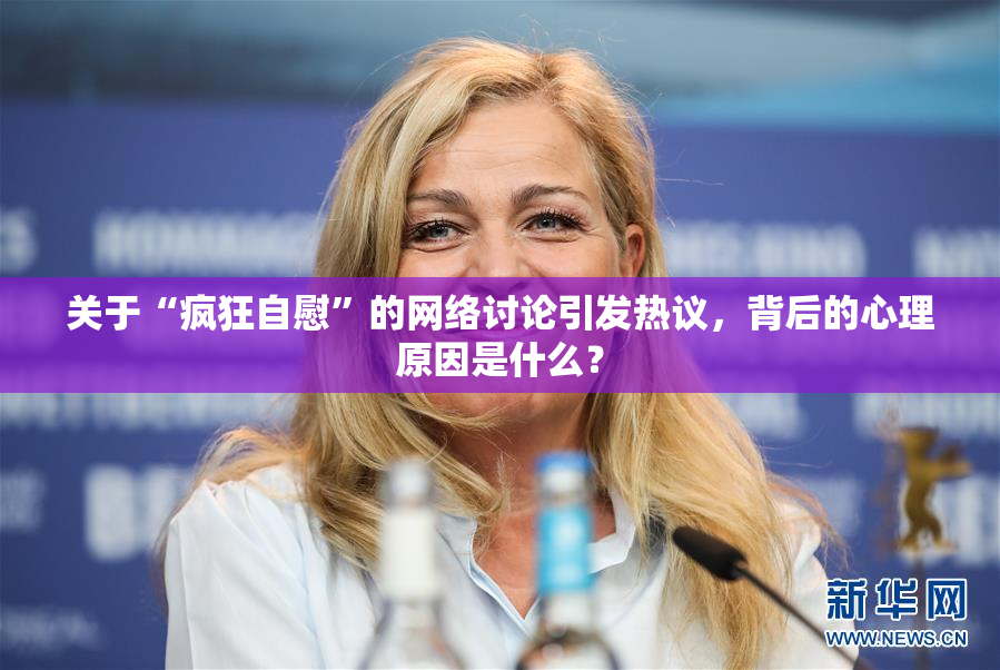 关于“疯狂自慰”的网络讨论引发热议，背后的心理原因是什么？