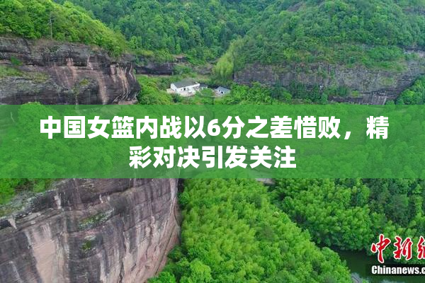 中国女篮内战以6分之差惜败，精彩对决引发关注