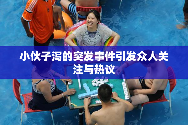 小伙子泻的突发事件引发众人关注与热议