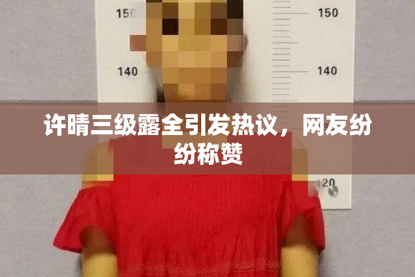 许晴三级露全引发热议，网友纷纷称赞