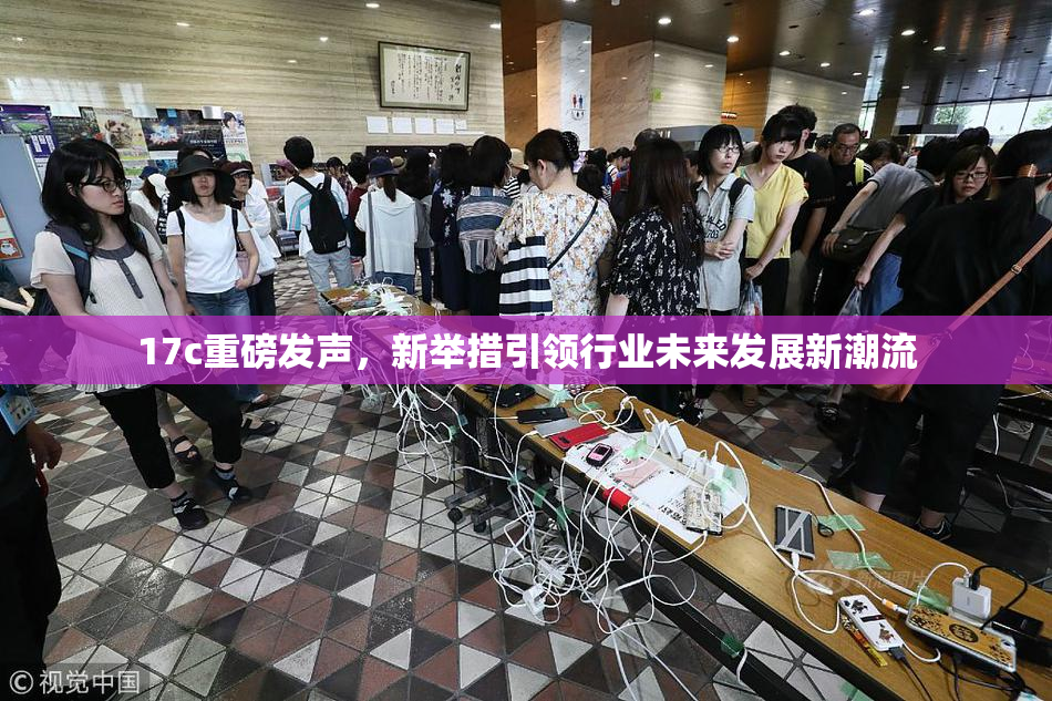 17c重磅发声，新举措引领行业未来发展新潮流
