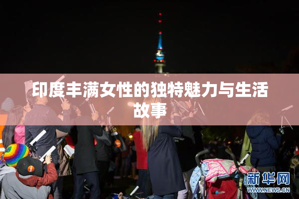 印度丰满女性的独特魅力与生活故事