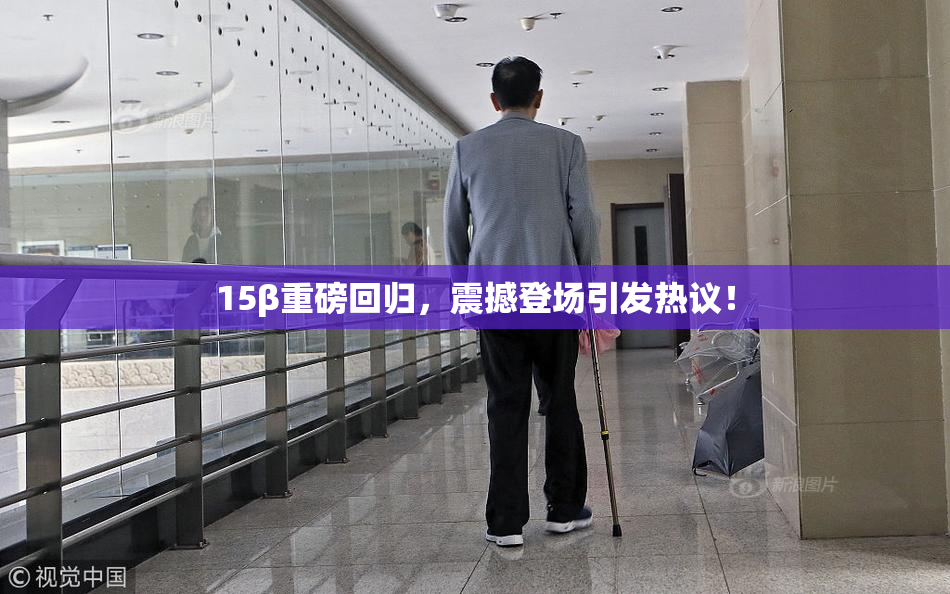 15β重磅回归，震撼登场引发热议！