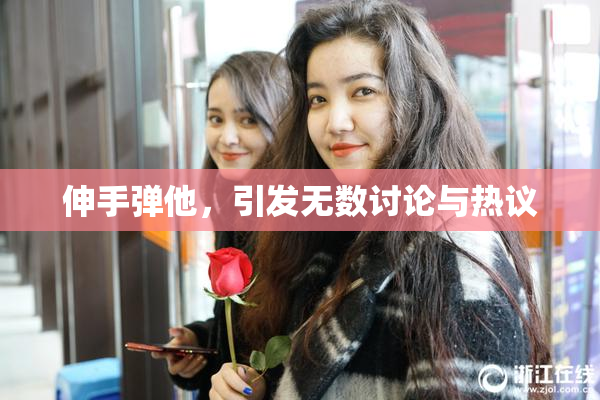 伸手弹他，引发无数讨论与热议