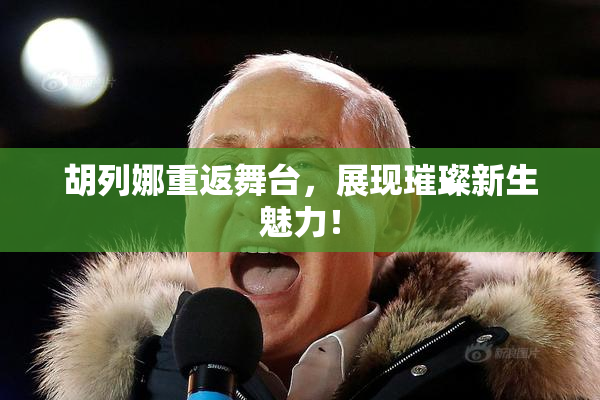 胡列娜重返舞台，展现璀璨新生魅力！