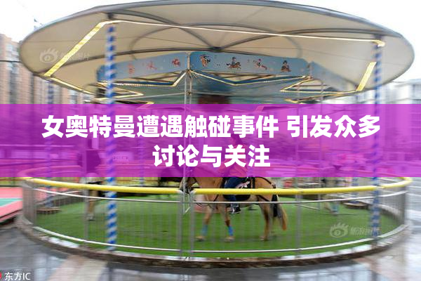 女奥特曼遭遇触碰事件 引发众多讨论与关注