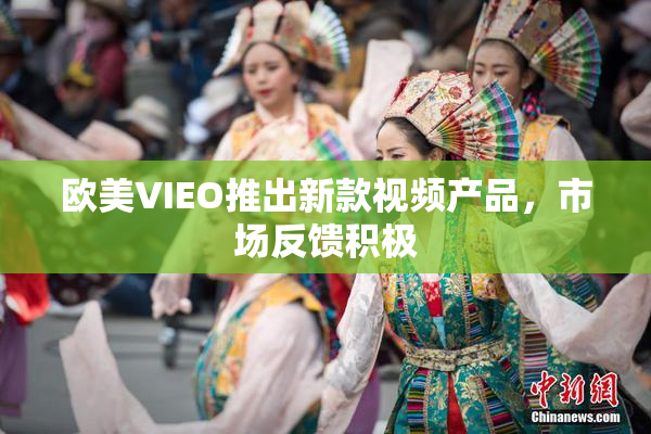 欧美VIEO推出新款视频产品，市场反馈积极