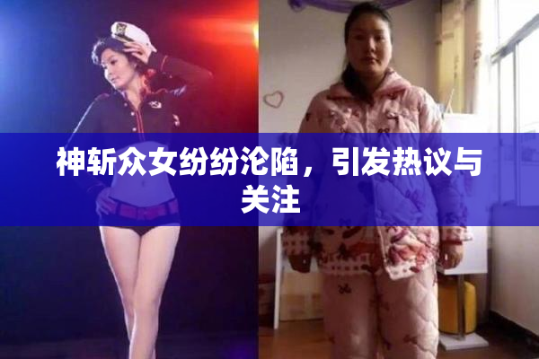 神斩众女纷纷沦陷，引发热议与关注