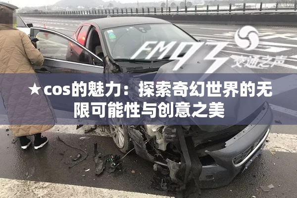 ★cos的魅力：探索奇幻世界的无限可能性与创意之美
