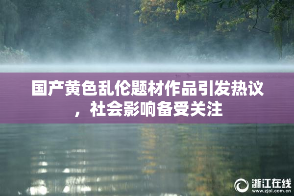 国产黄色乱伦题材作品引发热议，社会影响备受关注