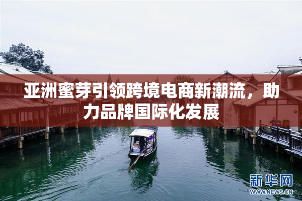 亚洲蜜芽引领跨境电商新潮流，助力品牌国际化发展