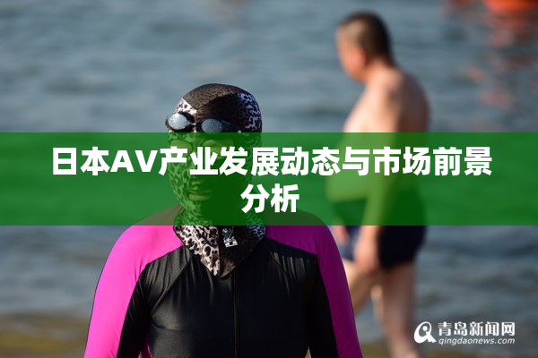 日本AV产业发展动态与市场前景分析