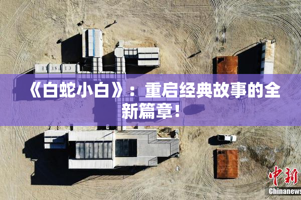 《白蛇小白》：重启经典故事的全新篇章！