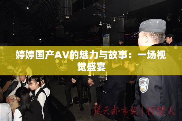 婷婷国产AV的魅力与故事：一场视觉盛宴