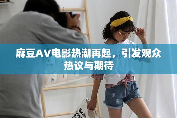 麻豆AV电影热潮再起，引发观众热议与期待