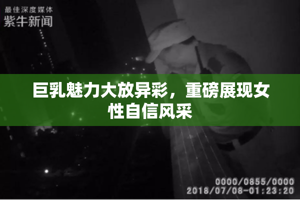 巨乳魅力大放异彩，重磅展现女性自信风采