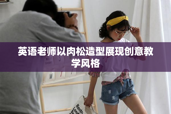 英语老师以肉松造型展现创意教学风格