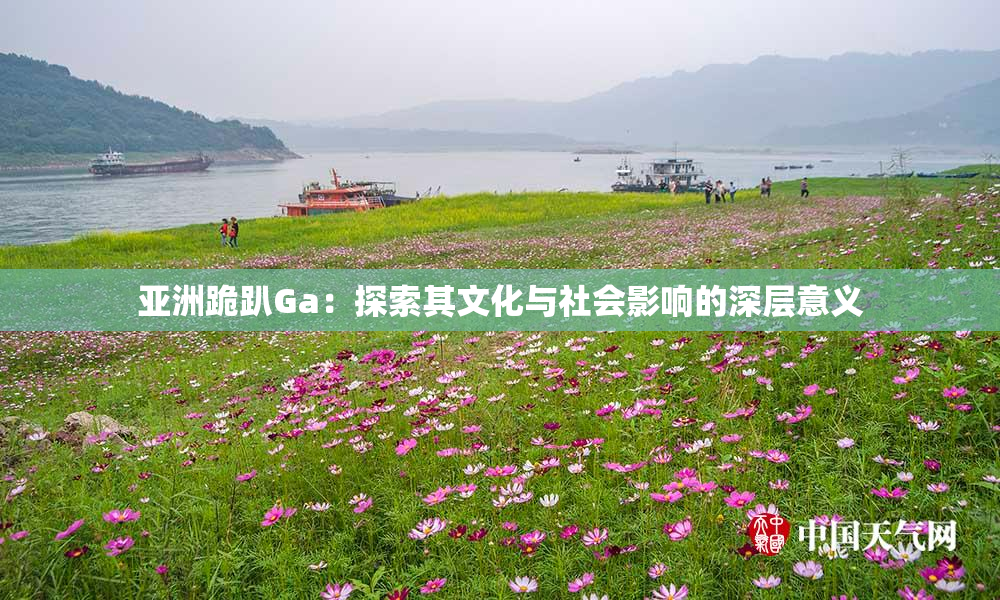 亚洲跪趴Ga：探索其文化与社会影响的深层意义