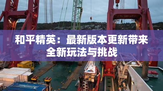 和平精英：最新版本更新带来全新玩法与挑战
