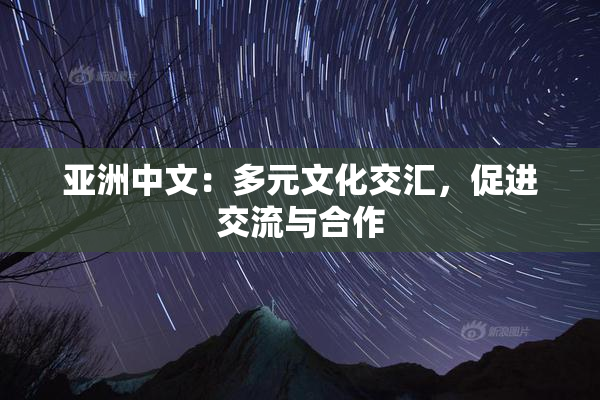 亚洲中文：多元文化交汇，促进交流与合作